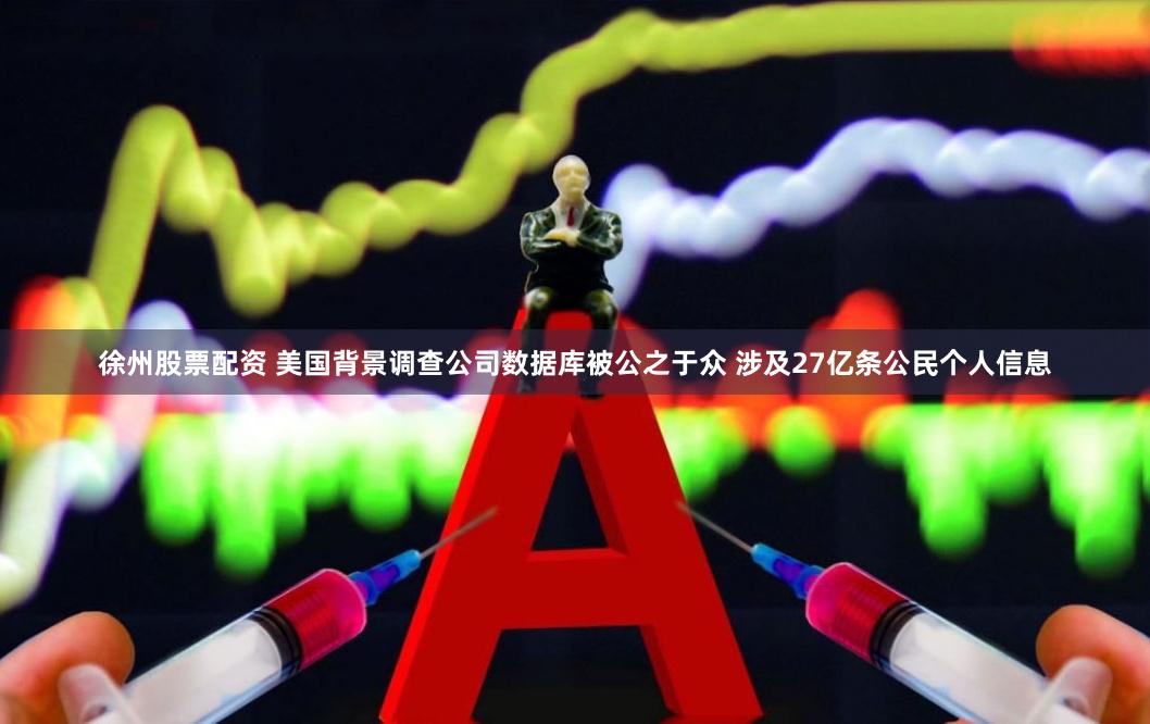 徐州股票配资 美国背景调查公司数据库被公之于众 涉及27亿条公民个人信息