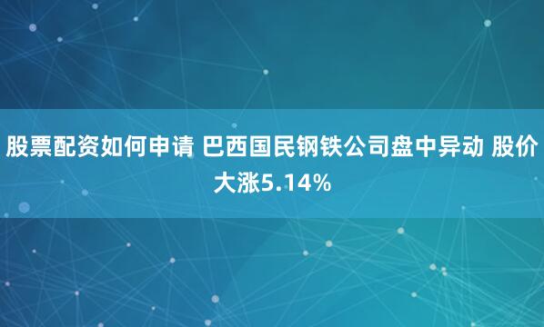 股票配资如何申请 巴西国民钢铁公司盘中异动 股价大涨5.14%