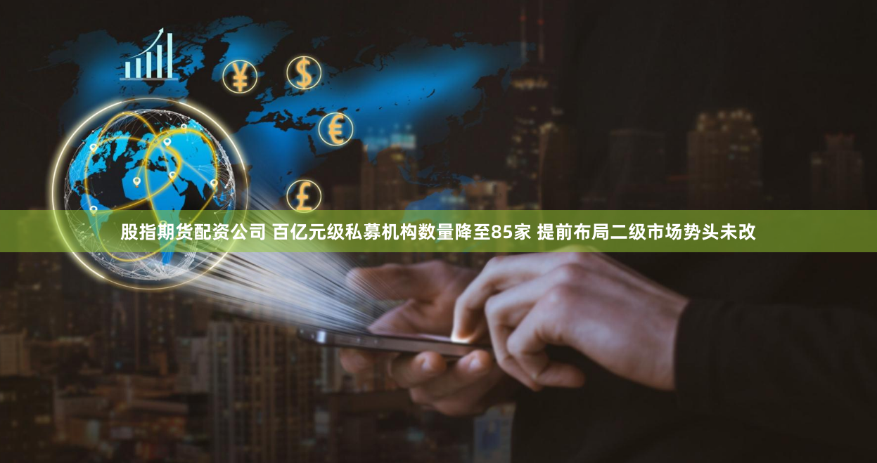 股指期货配资公司 百亿元级私募机构数量降至85家 提前布局二级市场势头未改