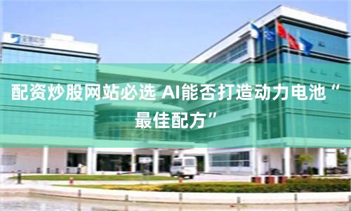 配资炒股网站必选 AI能否打造动力电池“最佳配方”