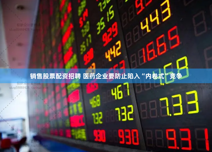 销售股票配资招聘 医药企业要防止陷入“内卷式”竞争