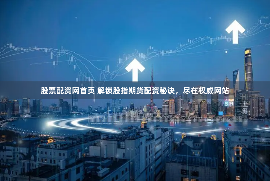 股票配资网首页 解锁股指期货配资秘诀，尽在权威网站