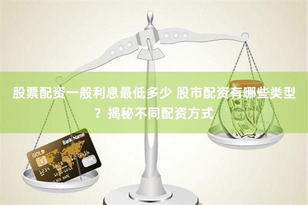 股票配资一般利息最低多少 股市配资有哪些类型？揭秘不同配资方式