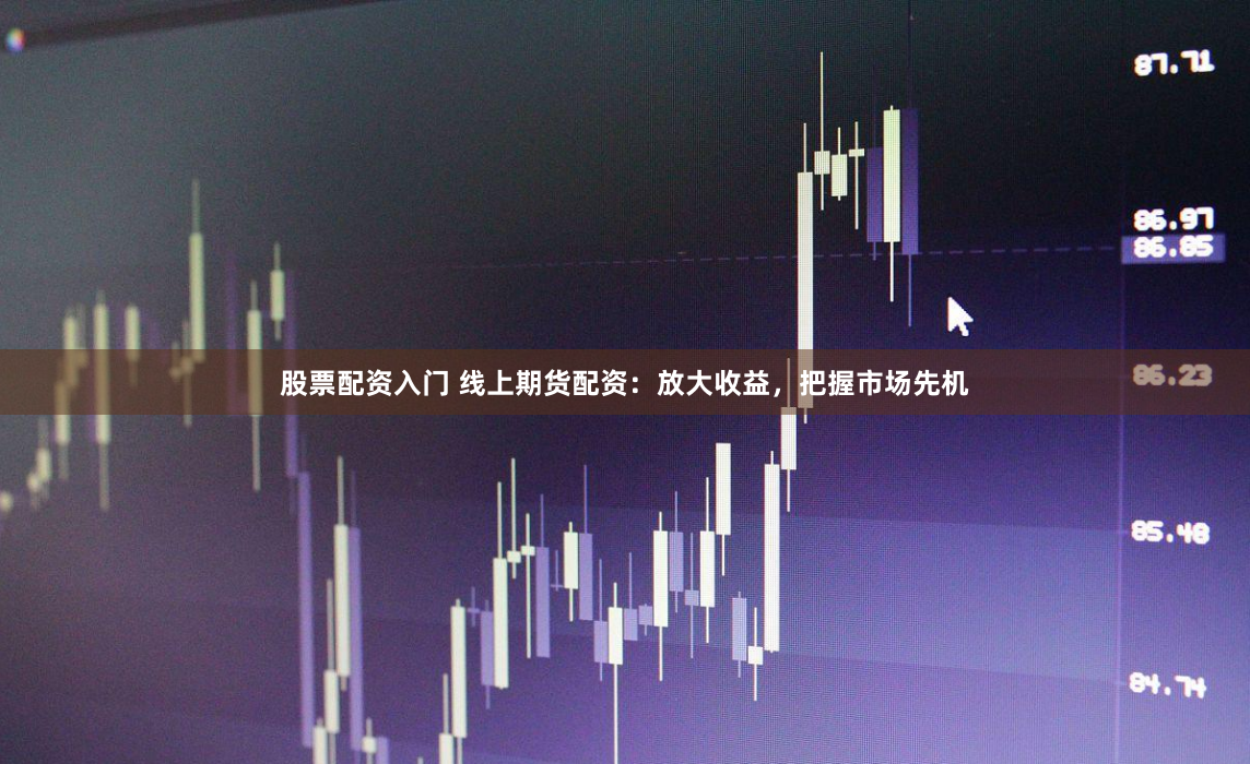 股票配资入门 线上期货配资：放大收益，把握市场先机