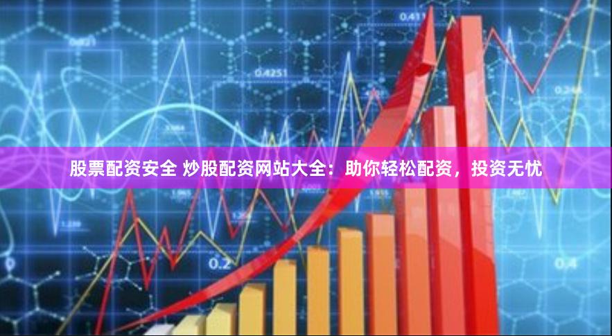 股票配资安全 炒股配资网站大全：助你轻松配资，投资无忧
