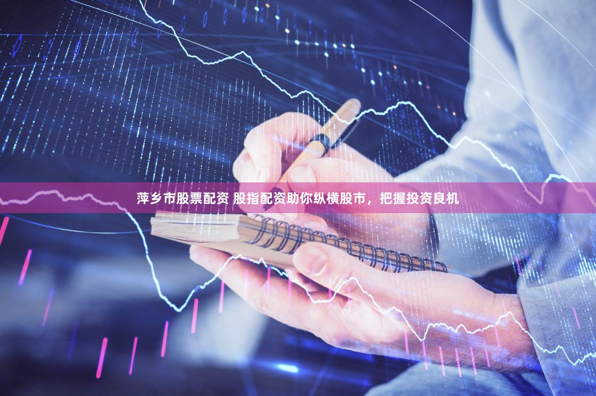 萍乡市股票配资 股指配资助你纵横股市，把握投资良机