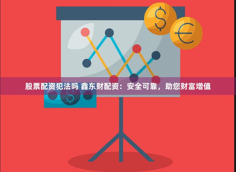 股票配资犯法吗 鑫东财配资：安全可靠，助您财富增值