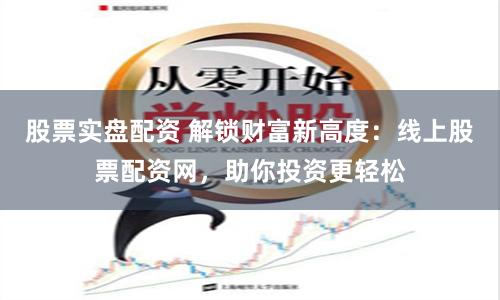 股票实盘配资 解锁财富新高度：线上股票配资网，助你投资更轻松