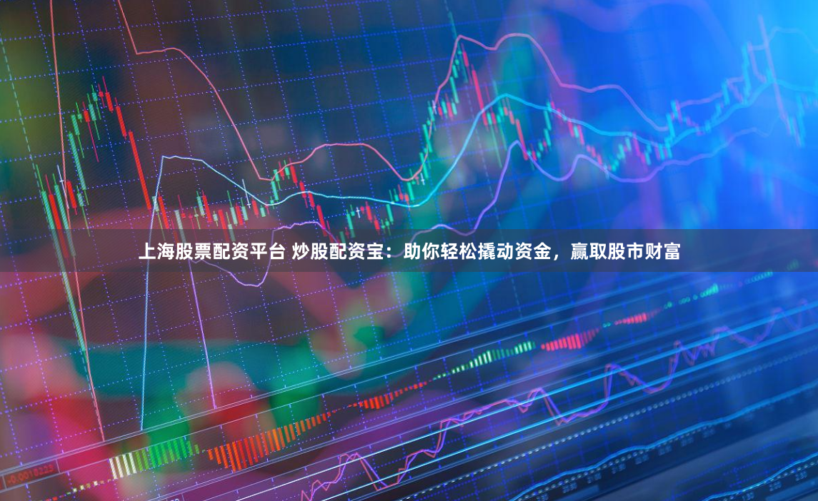 上海股票配资平台 炒股配资宝：助你轻松撬动资金，赢取股市财富