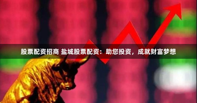 股票配资招商 盐城股票配资：助您投资，成就财富梦想