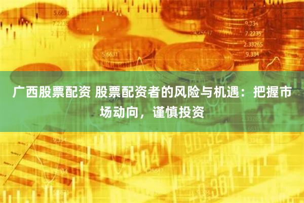 广西股票配资 股票配资者的风险与机遇：把握市场动向，谨慎投资