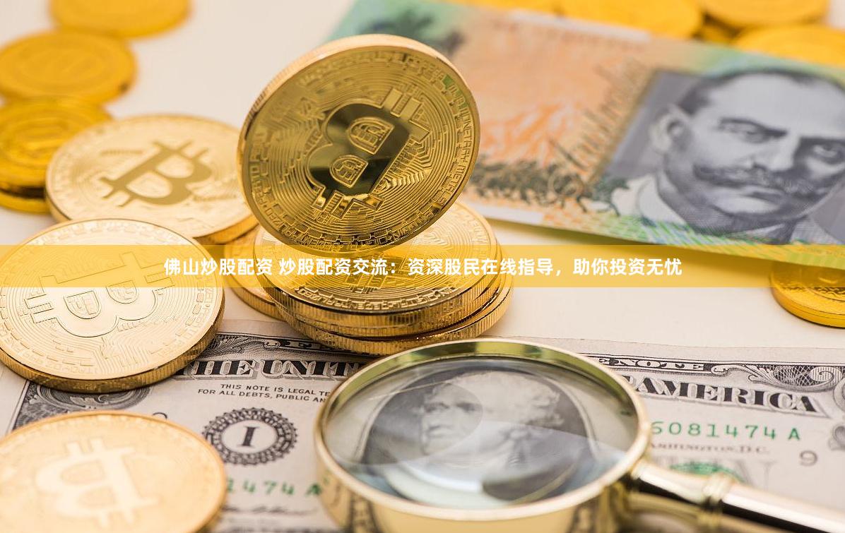 佛山炒股配资 炒股配资交流：资深股民在线指导，助你投资无忧