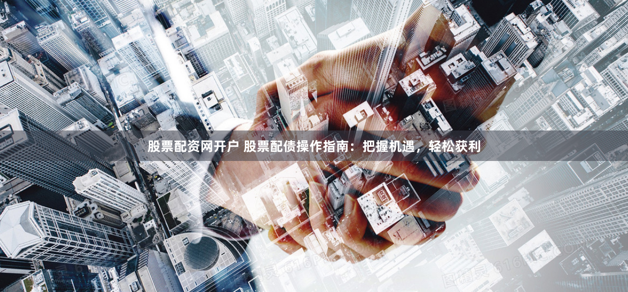 股票配资网开户 股票配债操作指南：把握机遇，轻松获利
