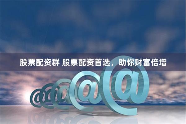 股票配资群 股票配资首选，助你财富倍增