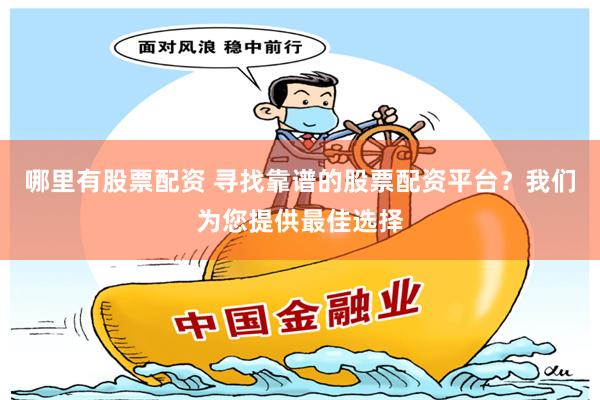 哪里有股票配资 寻找靠谱的股票配资平台？我们为您提供最佳选择
