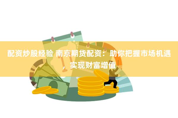 配资炒股经验 南京期货配资：助你把握市场机遇，实现财富增值