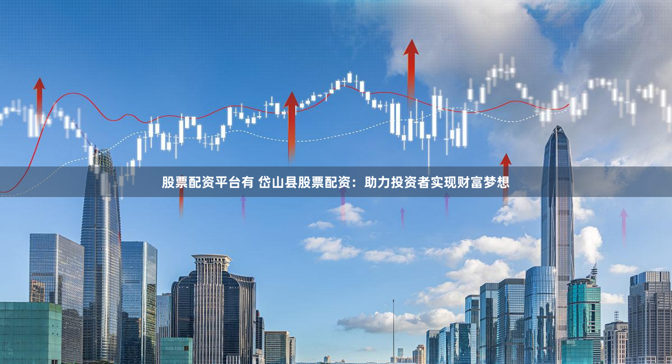 股票配资平台有 岱山县股票配资：助力投资者实现财富梦想