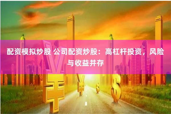 配资模拟炒股 公司配资炒股：高杠杆投资，风险与收益并存