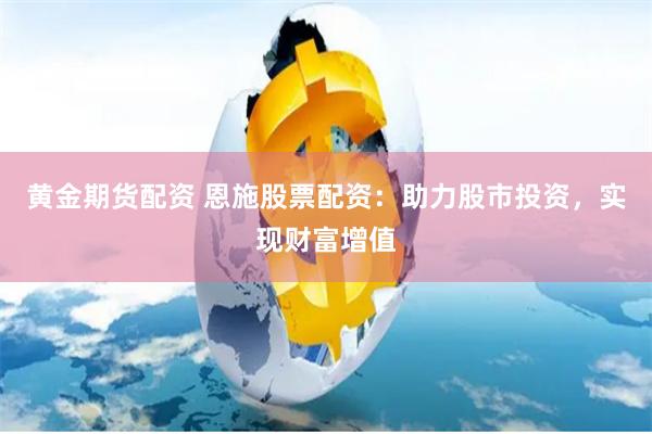 黄金期货配资 恩施股票配资：助力股市投资，实现财富增值