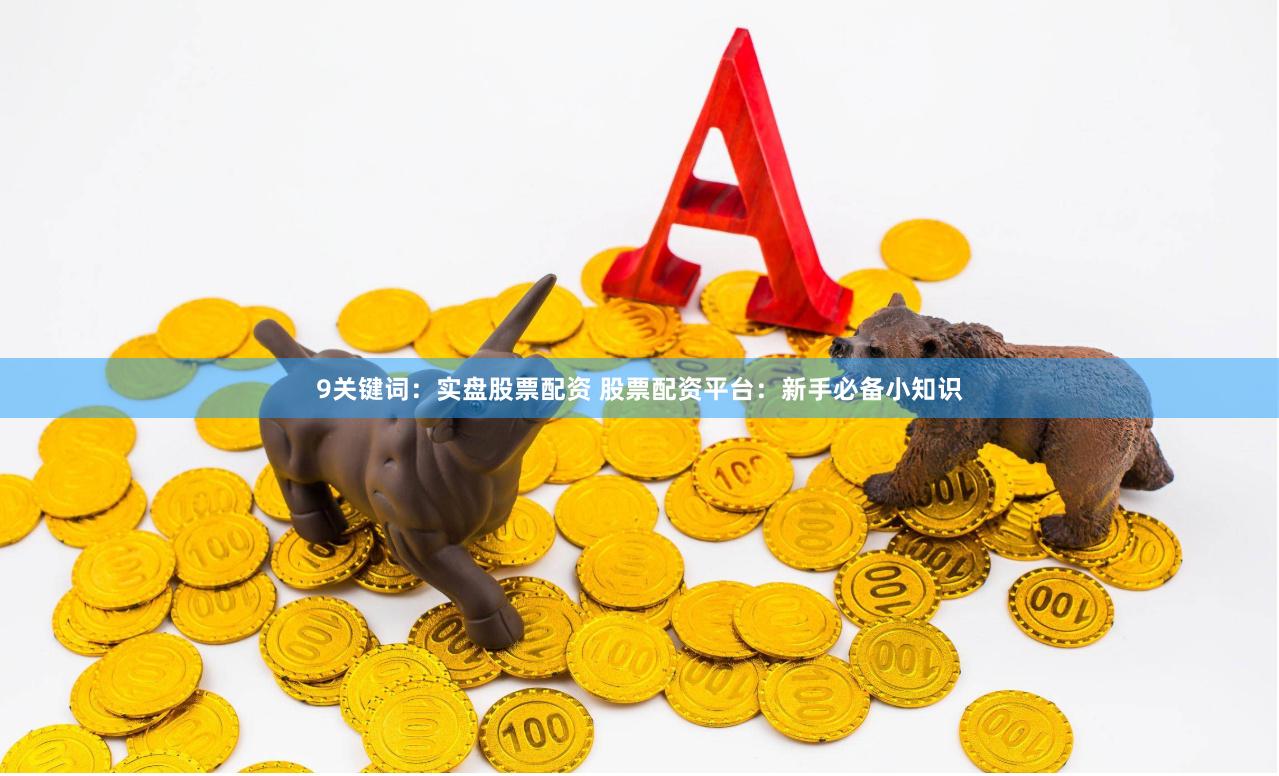9关键词：实盘股票配资 股票配资平台：新手必备小知识