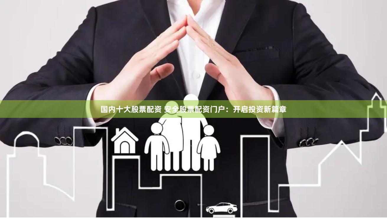 国内十大股票配资 安全股票配资门户：开启投资新篇章