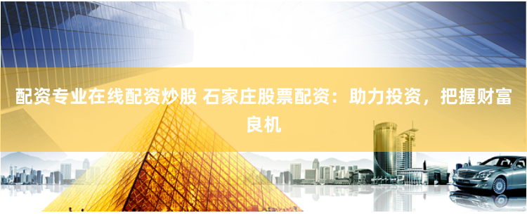 配资专业在线配资炒股 石家庄股票配资：助力投资，把握财富良机