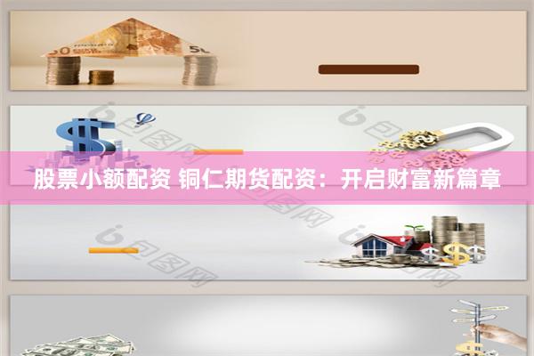股票小额配资 铜仁期货配资：开启财富新篇章