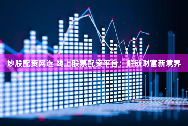 炒股配资网选 线上股票配资平台：解锁财富新境界