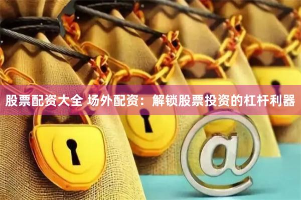 股票配资大全 场外配资：解锁股票投资的杠杆利器