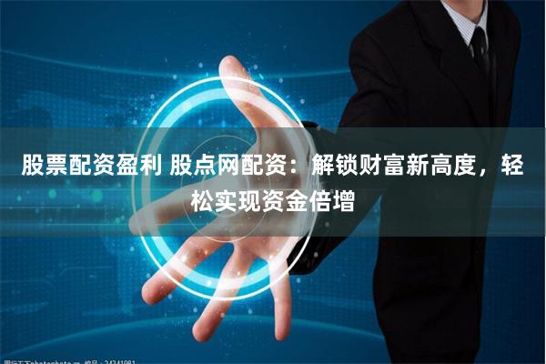 股票配资盈利 股点网配资：解锁财富新高度，轻松实现资金倍增