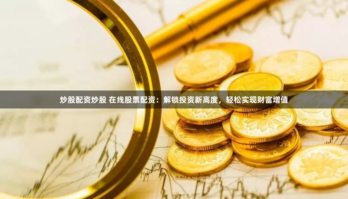 炒股配资炒股 在线股票配资：解锁投资新高度，轻松实现财富增值