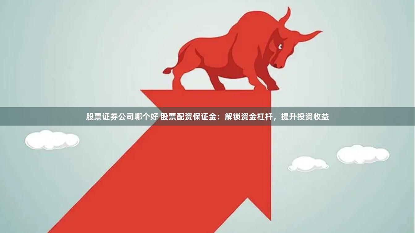 股票证券公司哪个好 股票配资保证金：解锁资金杠杆，提升投资收益