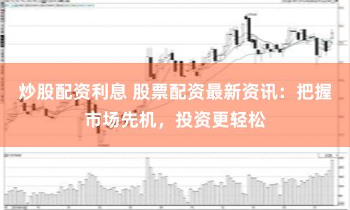 炒股配资利息 股票配资最新资讯：把握市场先机，投资更轻松