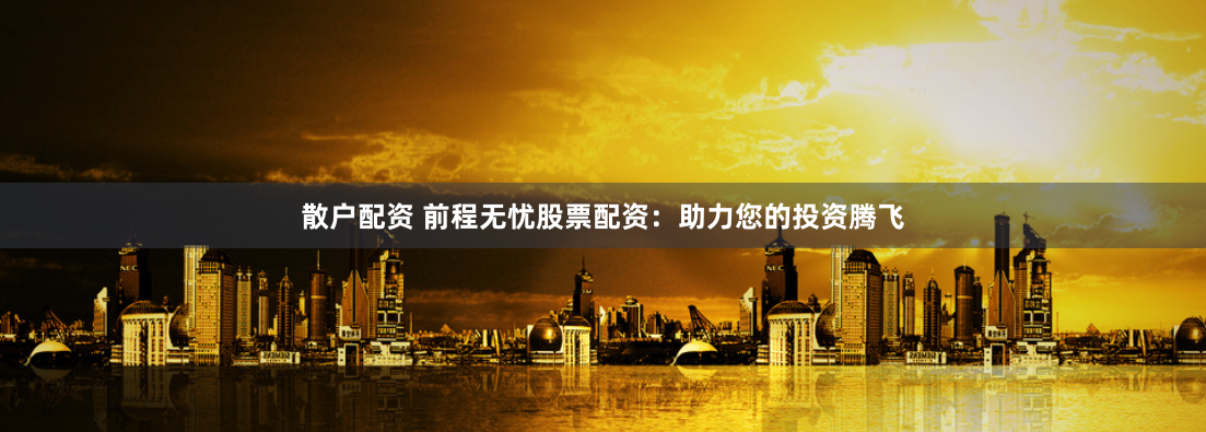 散户配资 前程无忧股票配资：助力您的投资腾飞