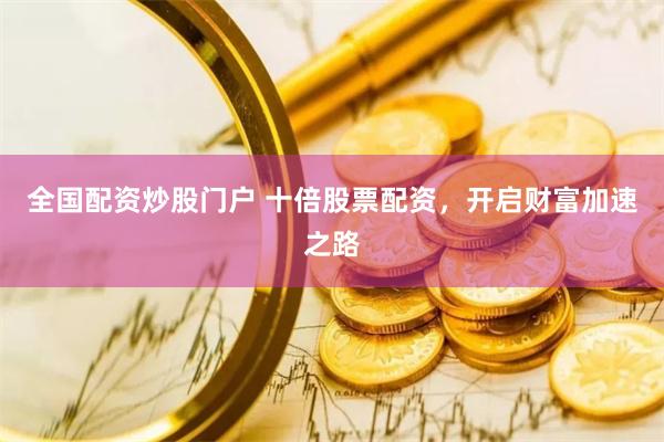 全国配资炒股门户 十倍股票配资，开启财富加速之路