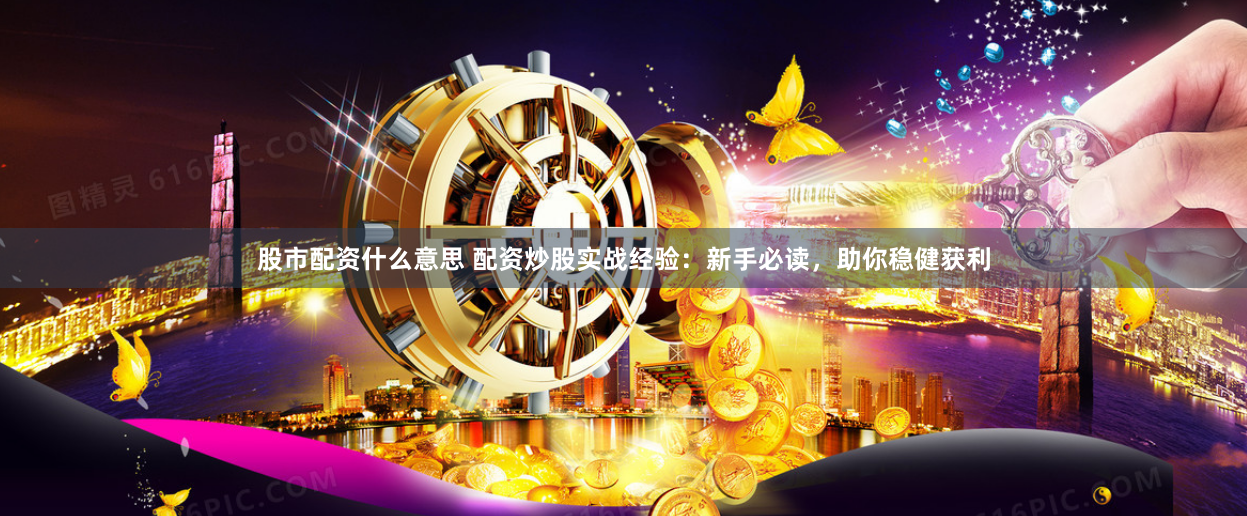 股市配资什么意思 配资炒股实战经验：新手必读，助你稳健获利