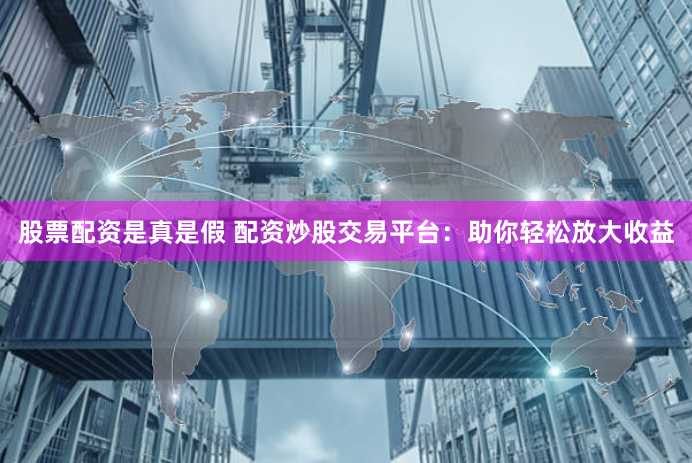 股票配资是真是假 配资炒股交易平台：助你轻松放大收益