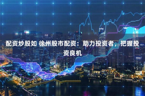 配资炒股如 徐州股市配资：助力投资者，把握投资良机