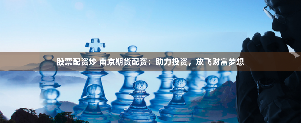 股票配资炒 南京期货配资：助力投资，放飞财富梦想
