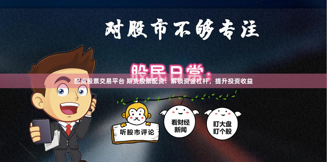 配资股票交易平台 期货股票配资：解锁资金杠杆，提升投资收益