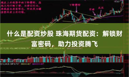 什么是配资炒股 珠海期货配资：解锁财富密码，助力投资腾飞