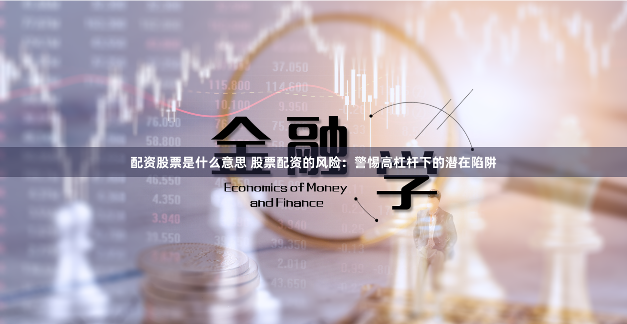 配资股票是什么意思 股票配资的风险：警惕高杠杆下的潜在陷阱