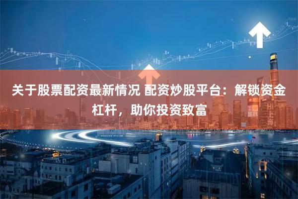 关于股票配资最新情况 配资炒股平台:解锁资金杠杆,助你投资致富