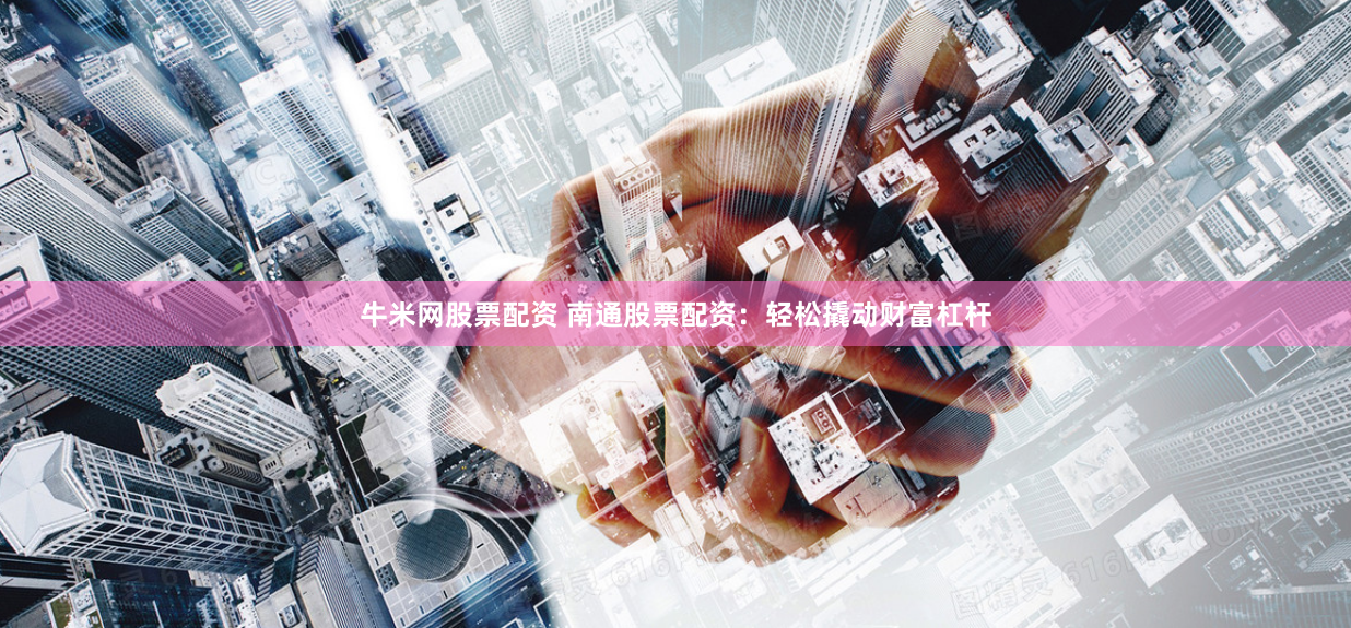 牛米网股票配资 南通股票配资:轻松撬动财富杠杆