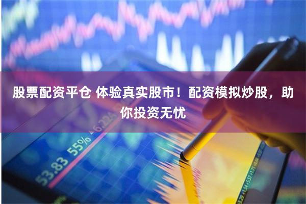 股票配资平仓 体验真实股市!配资模拟炒股,助你投资无忧