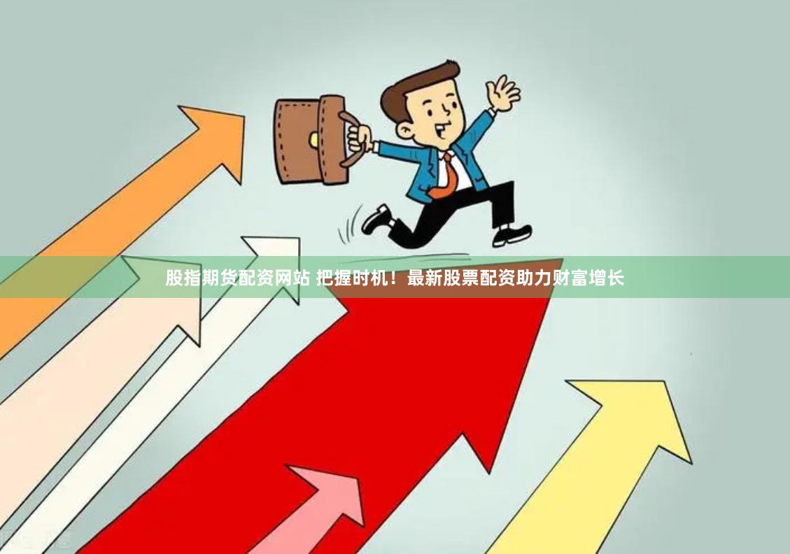 股指期货配资网站 把握时机!最新股票配资助力财富增长
