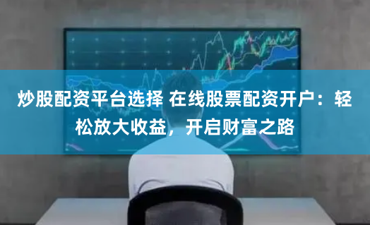 炒股配资平台选择 在线股票配资开户:轻松放大收益,开启财富之路