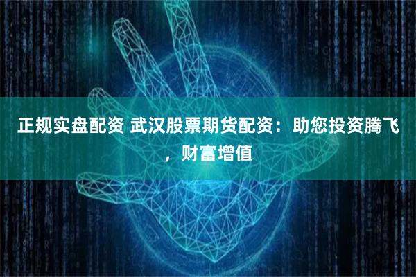 正规实盘配资 武汉股票期货配资：助您投资腾飞，财富增值