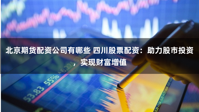 北京期货配资公司有哪些 四川股票配资：助力股市投资，实现财富增值