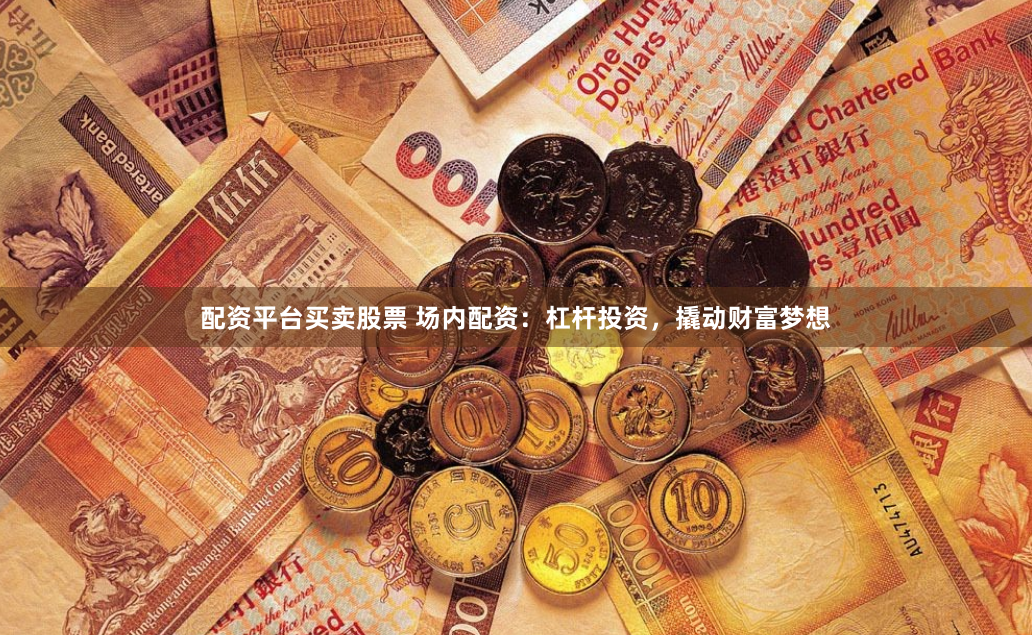 配资平台买卖股票 场内配资:杠杆投资,撬动财富梦想